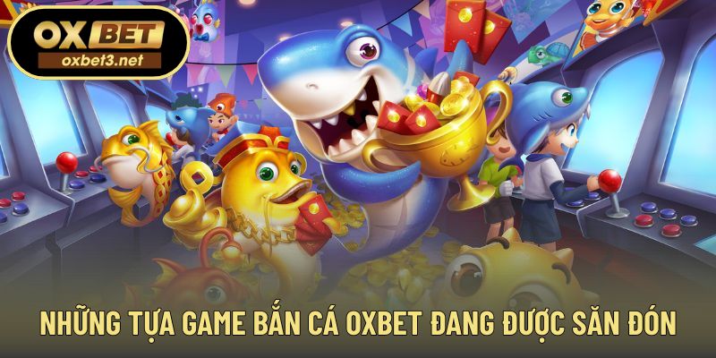 Các phiên bản bắn cá OXBET được nhiều hội viên quan tâm